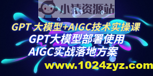 GPT 大模型+AIGC技术实操课：GPT 大模型部署使用 AIGC实战落地方案